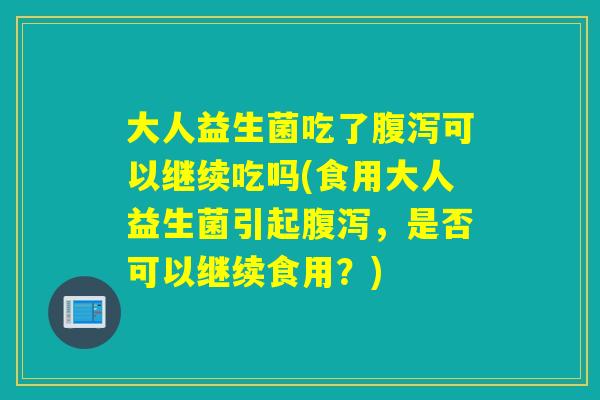 大人益生菌吃了腹泻可以继续吃吗(食用大人益生菌引起腹泻，是否可以继续食用？)