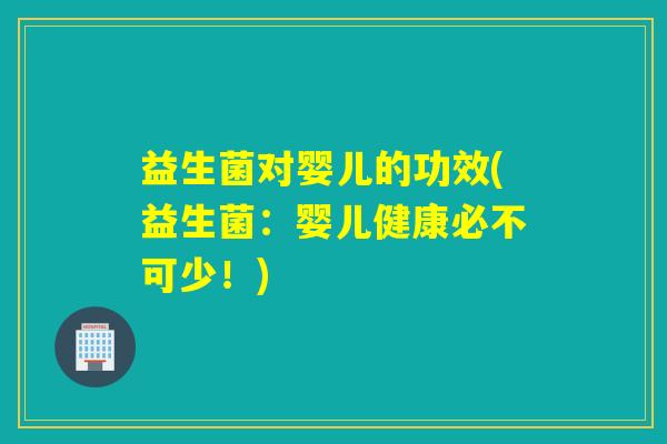 益生菌对婴儿的功效(益生菌：婴儿健康必不可少！)