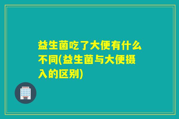 益生菌吃了大便有什么不同(益生菌与大便摄入的区别)