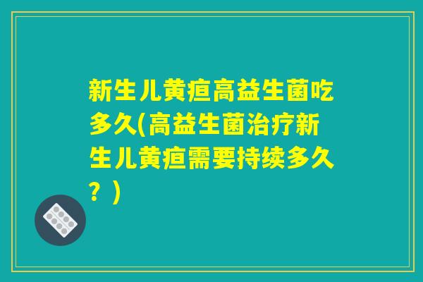 新生儿黄疸高益生菌吃多久(高益生菌新生儿黄疸需要持续多久?) 新生儿黄疸高益生菌吃多久(高益生菌新生儿黄疸需要持续多久?)