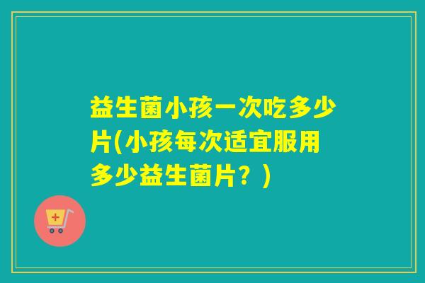 益生菌小孩一次吃多少片(小孩每次适宜服用多少益生菌片？)