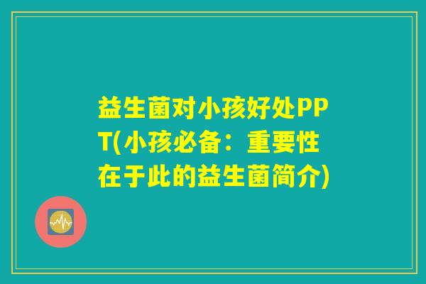 益生菌对小孩好处PPT(小孩必备：重要性在于此的益生菌简介)