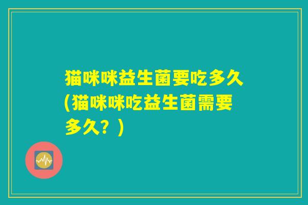 猫咪咪益生菌要吃多久(猫咪咪吃益生菌需要多久？)