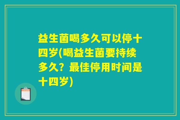 益生菌喝多久可以停十四岁(喝益生菌要持续多久?佳停用时间是十四岁) 益生菌喝多久可以停十四岁(喝益生菌要持续多久?佳停用时间是十四岁)
