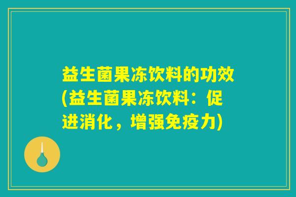 益生菌果冻饮料的功效(益生菌果冻饮料：促进消化，增强免疫力)
