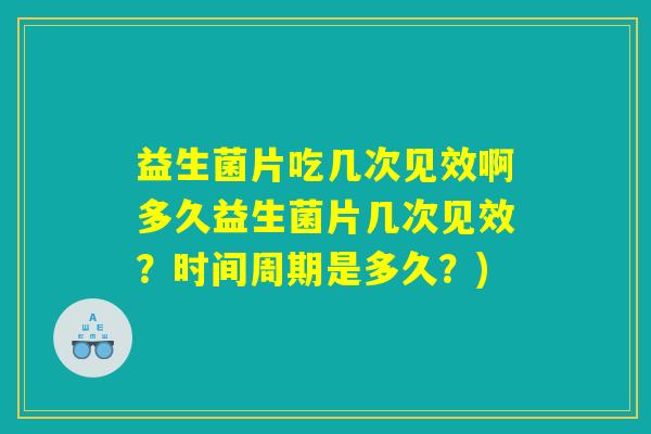 益生菌片吃几次见效啊多久益生菌片几次见效？时间周期是多久？)