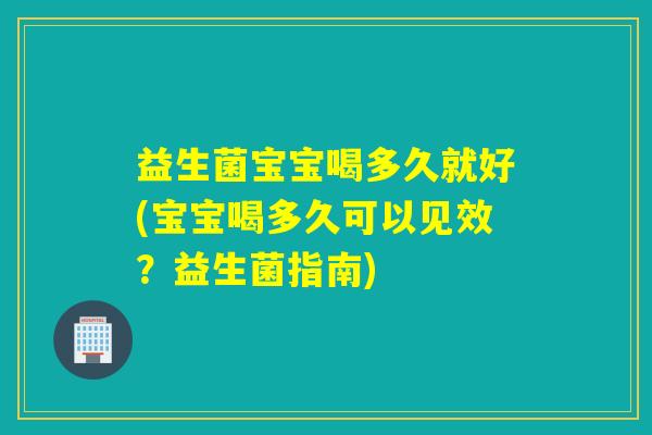 益生菌宝宝喝多久就好(宝宝喝多久可以见效？益生菌指南)