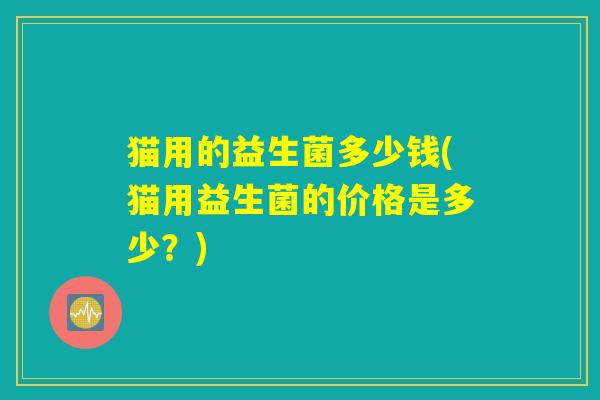 猫用的益生菌多少钱(猫用益生菌的价格是多少？)
