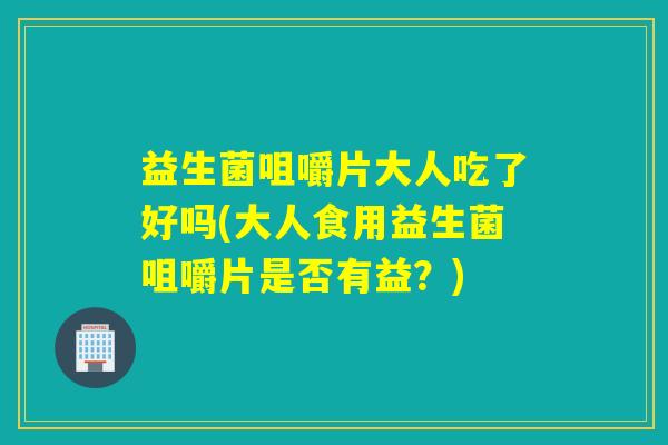 益生菌咀嚼片大人吃了好吗(大人食用益生菌咀嚼片是否有益？)