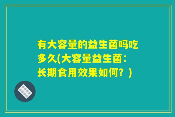 有大容量的益生菌吗吃多久(大容量益生菌:长期食用效果如何?) 有大容量的益生菌吗吃多久(大容量益生菌:长期食用效果如何?)