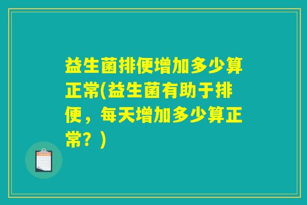 益生菌排便增加多少算正常(益生菌有助于排便,每天增加多少算正常?) 益生菌排便增加多少算正常(益生菌有助于排便,每天增加多少算正常?)