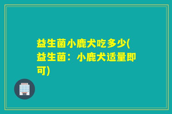 益生菌小鹿犬吃多少(益生菌：小鹿犬适量即可)