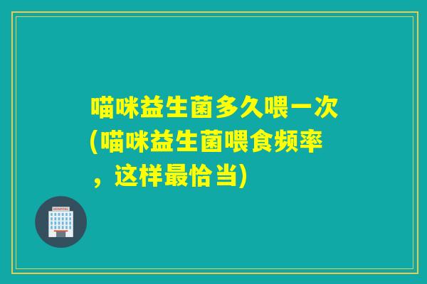 喵咪益生菌多久喂一次(喵咪益生菌喂食频率,这样恰当) 喵咪益生菌多久喂一次(喵咪益生菌喂食频率,这样恰当)