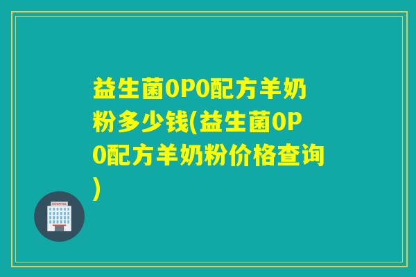 益生菌0P0配方羊奶粉多少钱(益生菌0P0配方羊奶粉价格查询)