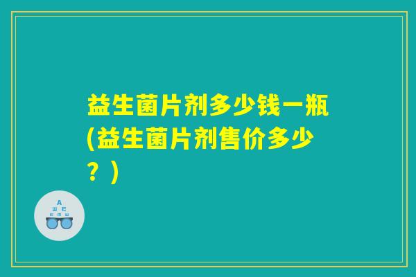 益生菌片剂多少钱一瓶(益生菌片剂售价多少？)