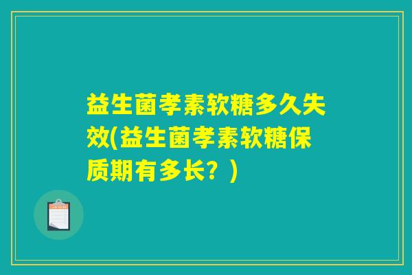 益生菌孝素软糖多久失效(益生菌孝素软糖保质期有多长？)