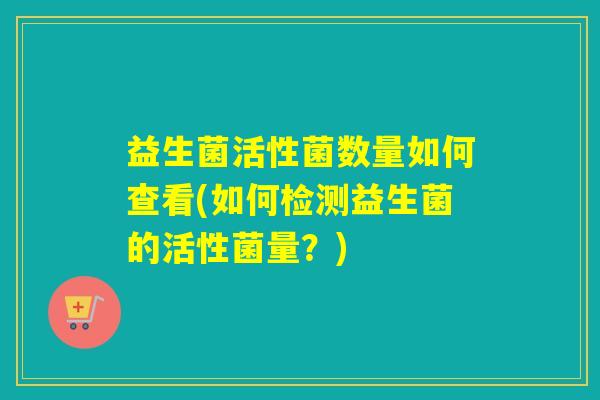 益生菌活性菌数量如何查看(如何检测益生菌的活性菌量?) 益生菌活性菌数量如何查看(如何检测益生菌的活性菌量?)