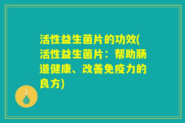 活性益生菌片的功效(活性益生菌片：帮助肠道健康、改善免疫力的良方)