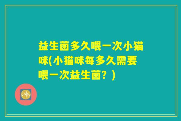 益生菌多久喂一次小猫咪(小猫咪每多久需要喂一次益生菌？)