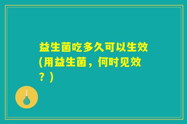 益生菌吃多久可以生效(用益生菌,何时见效?) 益生菌吃多久可以生效(用益生菌,何时见效?)
