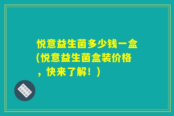 悦意益生菌多少钱一盒(悦意益生菌盒装价格，快来了解！)