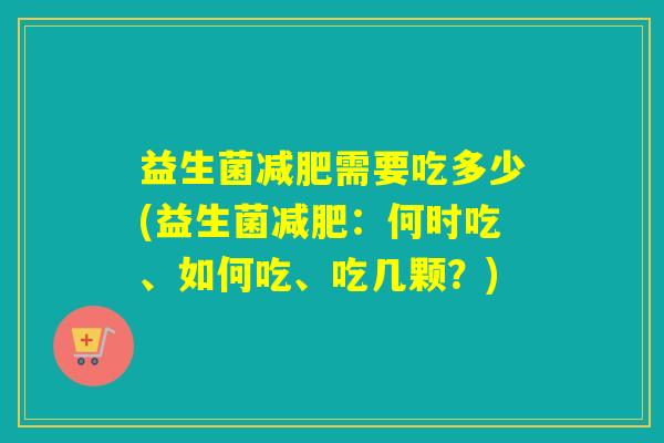 益生菌减肥需要吃多少(益生菌减肥：何时吃、如何吃、吃几颗？)