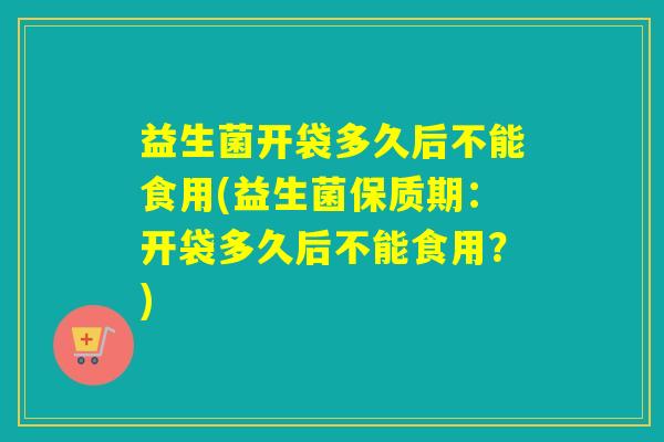 益生菌开袋多久后不能食用(益生菌保质期：开袋多久后不能食用？)