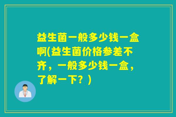 益生菌一般多少钱一盒啊(益生菌价格参差不齐,一般多少钱一盒,了解一下?) 益生菌一般多少钱一盒啊(益生菌价格参差不齐,一般多少钱一盒,了解一下?)