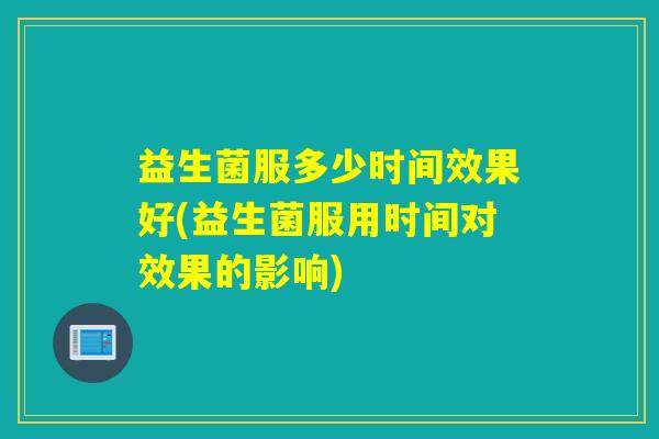 益生菌服多少时间效果好(益生菌服用时间对效果的影响)