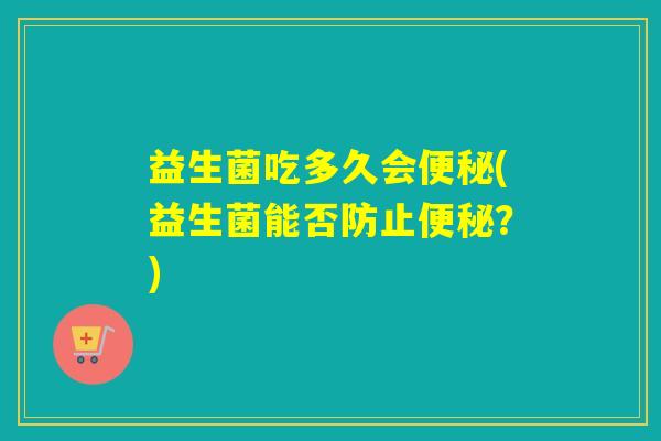 益生菌吃多久会(益生菌能否防止?) 益生菌吃多久会(益生菌能否防止?)