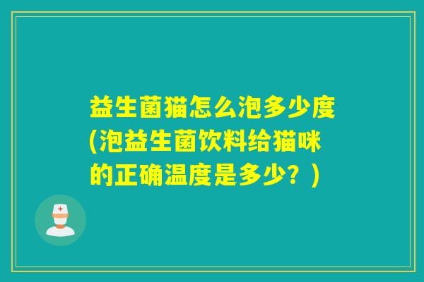 益生菌猫怎么泡多少度(泡益生菌饮料给猫咪的正确温度是多少？)