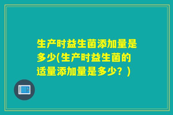 生产时益生菌添加量是多少(生产时益生菌的适量添加量是多少？)