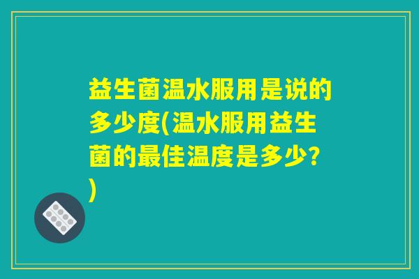 益生菌温水服用是说的多少度(温水服用益生菌的最佳温度是多少？)