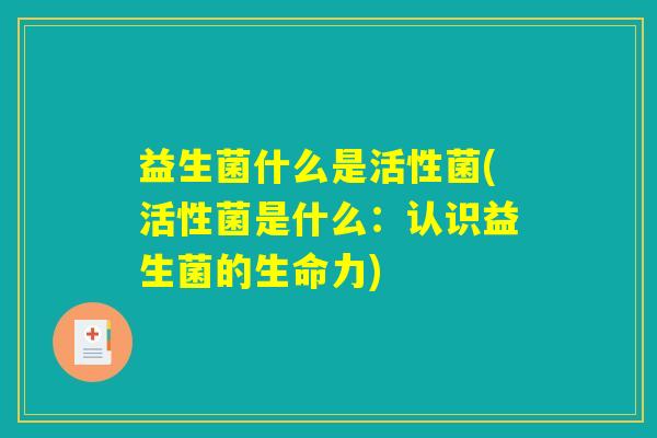 益生菌什么是活性菌(活性菌是什么:认识益生菌的生命力) 益生菌什么是活性菌(活性菌是什么:认识益生菌的生命力)