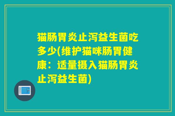 猫肠胃炎止泻益生菌吃多少(维护猫咪肠胃健康：适量摄入猫肠胃炎止泻益生菌)