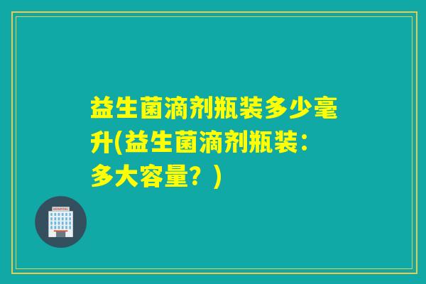 益生菌滴剂瓶装多少毫升(益生菌滴剂瓶装：多大容量？)