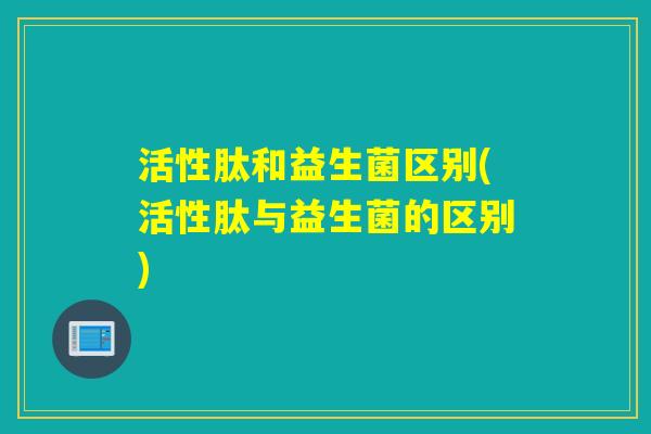 活性肽和益生菌区别(活性肽与益生菌的区别)