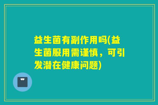 益生菌有副作用吗(益生菌服用需谨慎,可引发潜在健康问题) 益生菌有副作用吗(益生菌服用需谨慎,可引发潜在健康问题)