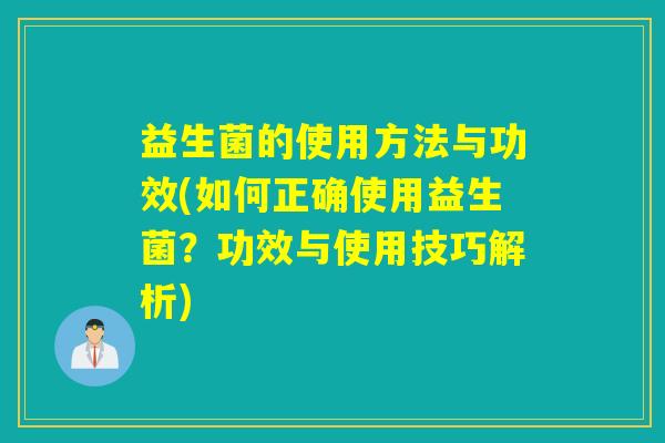益生菌的使用方法与功效(如何正确使用益生菌？功效与使用技巧解析)