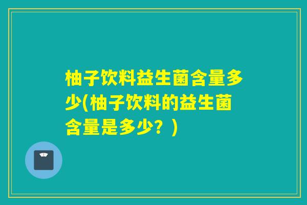 柚子饮料益生菌含量多少(柚子饮料的益生菌含量是多少？)