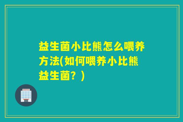 益生菌小比熊怎么喂养方法(如何喂养小比熊益生菌？)