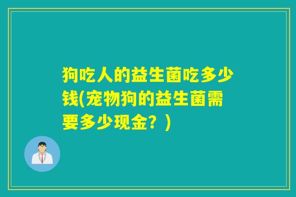 狗吃人的益生菌吃多少钱(宠物狗的益生菌需要多少现金?) 狗吃人的益生菌吃多少钱(宠物狗的益生菌需要多少现金?)