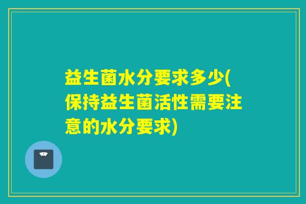 益生菌水分要求多少(保持益生菌活性需要注意的水分要求) 益生菌水分要求多少(保持益生菌活性需要注意的水分要求)