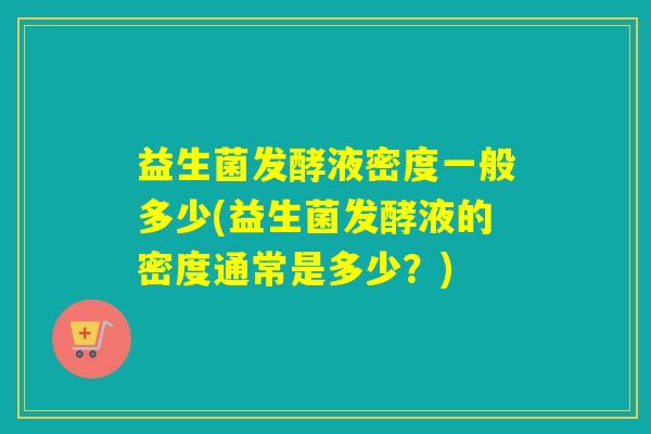 益生菌发酵液密度一般多少(益生菌发酵液的密度通常是多少？)