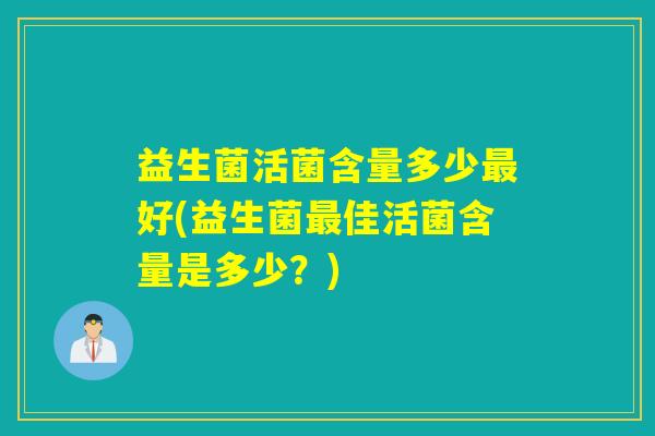 益生菌活菌含量多少最好(益生菌最佳活菌含量是多少？)