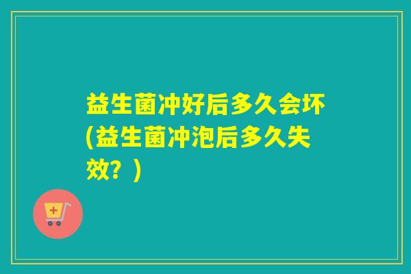 益生菌冲好后多久会坏(益生菌冲泡后多久失效？)