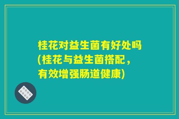 桂花对益生菌有好处吗(桂花与益生菌搭配，有效增强肠道健康)