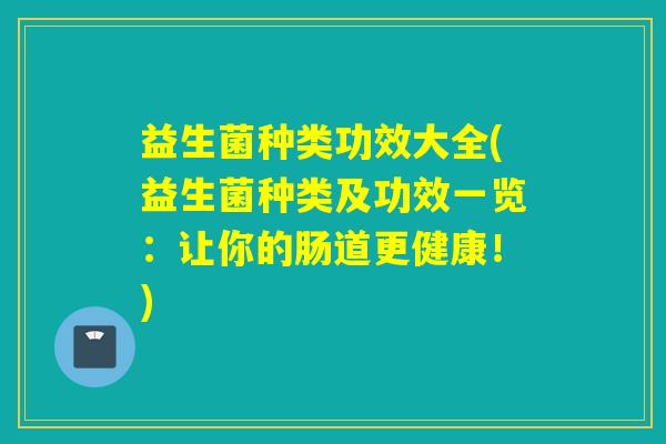 益生菌种类功效大全(益生菌种类及功效一览：让你的肠道更健康！)