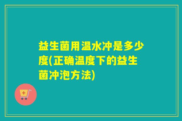 益生菌用温水冲是多少度(正确温度下的益生菌冲泡方法)