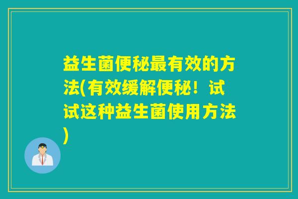 益生菌便秘最有效的方法(有效缓解便秘！试试这种益生菌使用方法)